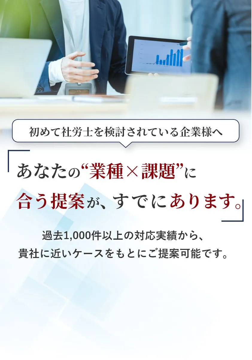 初めて社労士を検討されている企業様へ 過去1,000件以上の対応実績から、貴社に近いケースをもとにご提案可能です。